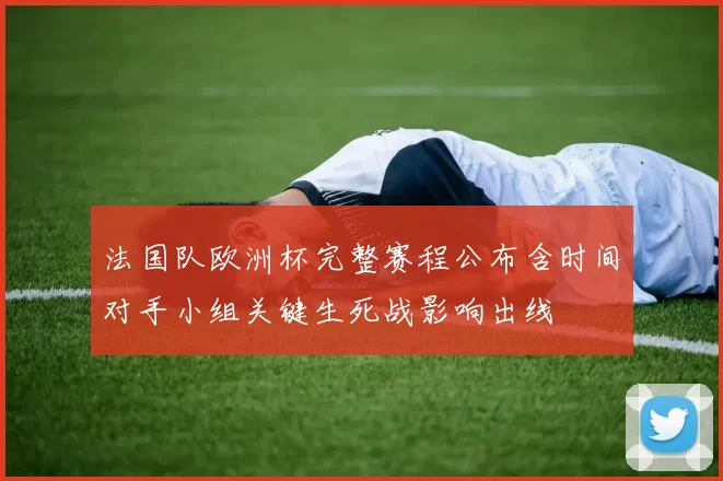 法国队欧洲杯完整赛程公布含时间对手小组关键生死战影响出线