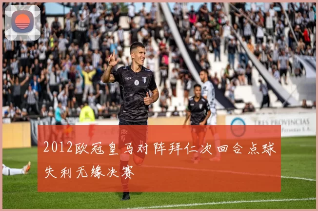 2012欧冠皇马对阵拜仁次回合点球失利无缘决赛