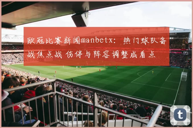 欧冠比赛新闻manbetx：热门球队备战焦点战 伤停与阵容调整成看点