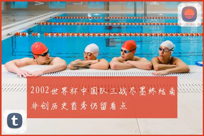 2002世界杯中国队三战尽墨终结南非创历史首秀仍留看点