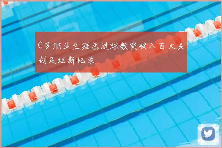 C罗职业生涯总进球数突破八百大关创足坛新纪录