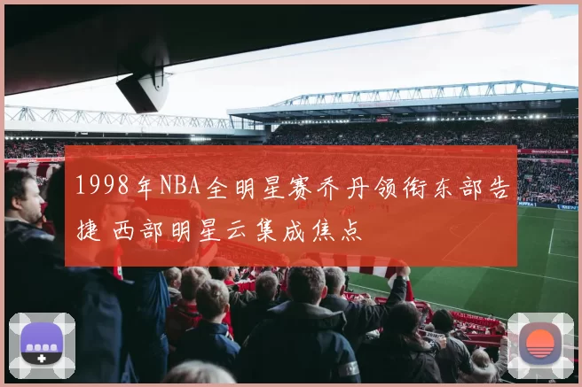1998年NBA全明星赛乔丹领衔东部告捷 西部明星云集成焦点