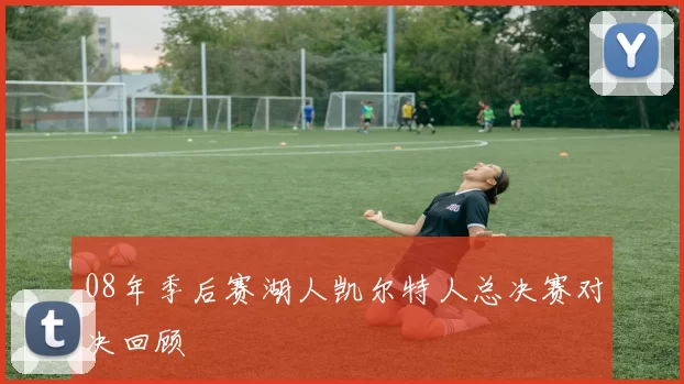 08年季后赛湖人凯尔特人总决赛对决回顾