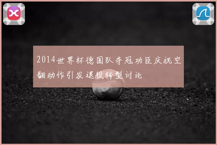 2014世界杯德国队夺冠功臣庆祝空翻动作引发退役转型讨论
