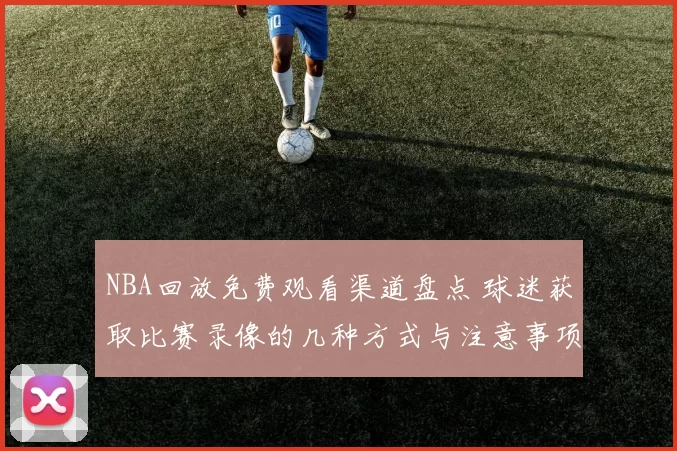 NBA回放免费观看渠道盘点 球迷获取比赛录像的几种方式与注意事项