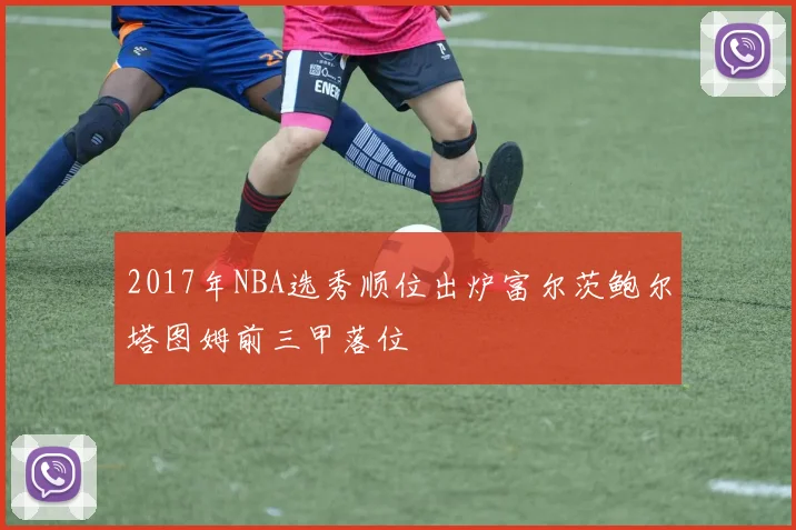 2017年NBA选秀顺位出炉富尔茨鲍尔塔图姆前三甲落位