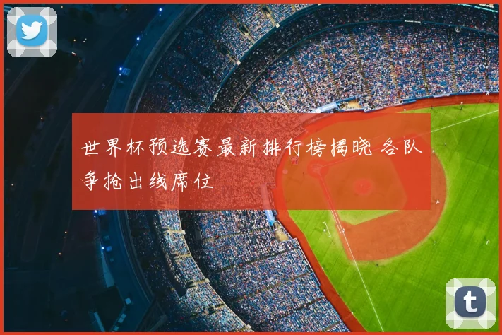 世界杯预选赛最新排行榜揭晓 各队争抢出线席位