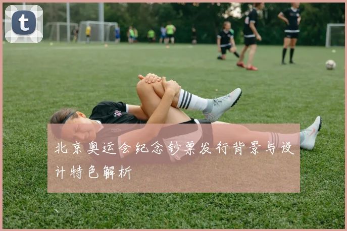 北京奥运会纪念钞票发行背景与设计特色解析