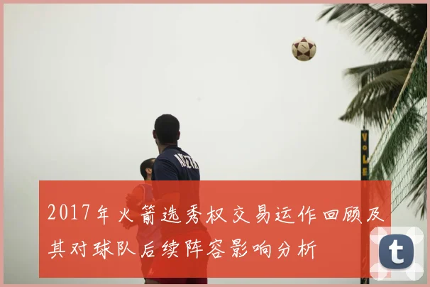 2017年火箭选秀权交易运作回顾及其对球队后续阵容影响分析