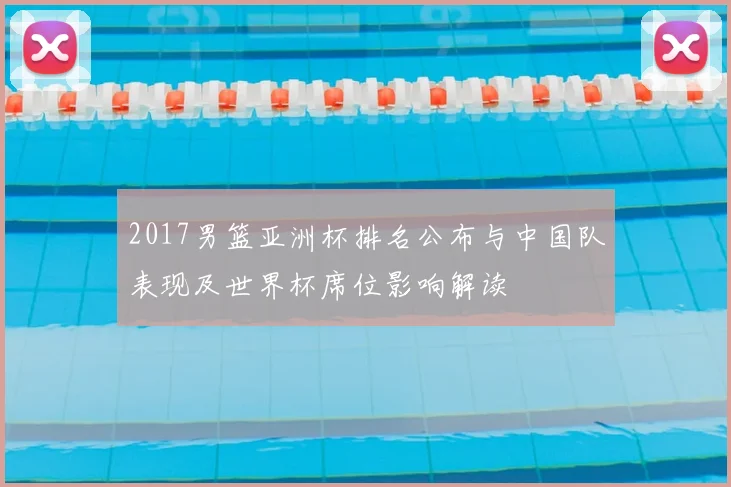 2017男篮亚洲杯排名公布与中国队表现及世界杯席位影响解读