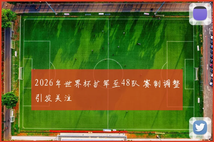2026年世界杯扩军至48队 赛制调整引发关注