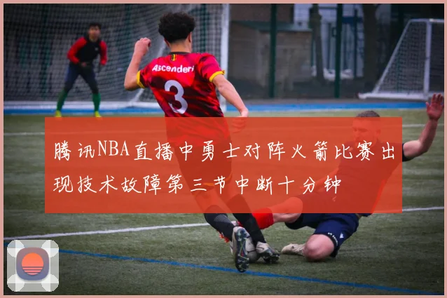 腾讯NBA直播中勇士对阵火箭比赛出现技术故障第三节中断十分钟