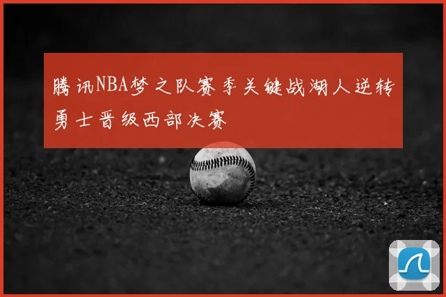腾讯NBA梦之队赛季关键战湖人逆转勇士晋级西部决赛