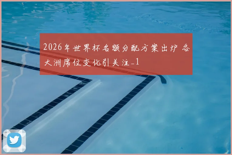 2026年世界杯名额分配方案出炉 各大洲席位变化引关注_1
