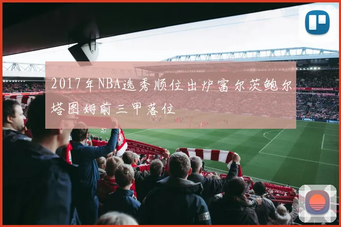 2017年NBA选秀顺位出炉富尔茨鲍尔塔图姆前三甲落位