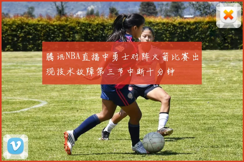 腾讯NBA直播中勇士对阵火箭比赛出现技术故障第三节中断十分钟