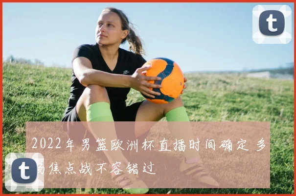 2022年男篮欧洲杯直播时间确定 多场焦点战不容错过