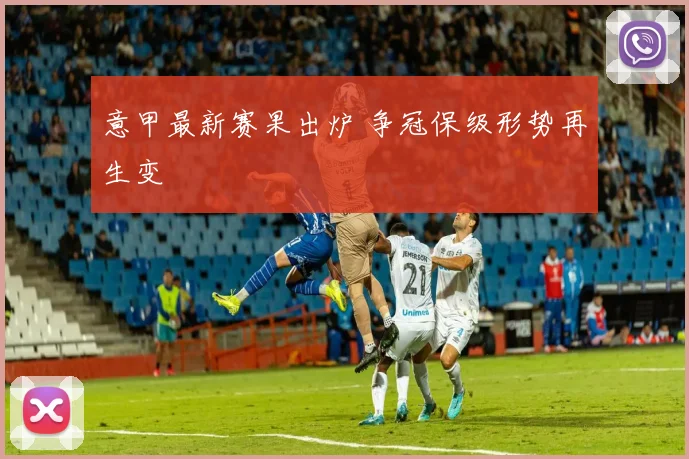 意甲最新赛果出炉 争冠保级形势再生变