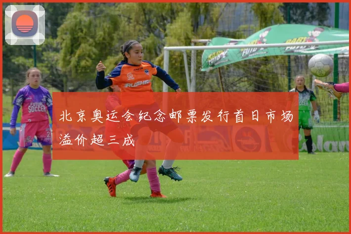 北京奥运会纪念邮票发行首日市场溢价超三成