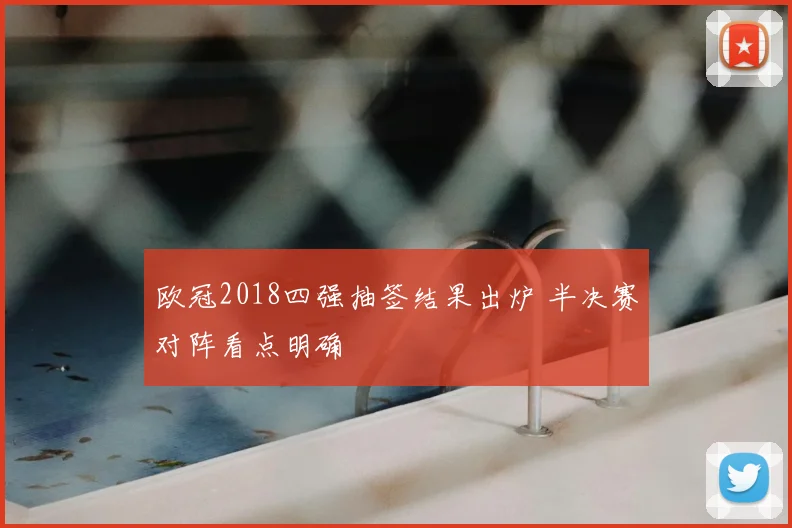 欧冠2018四强抽签结果出炉 半决赛对阵看点明确